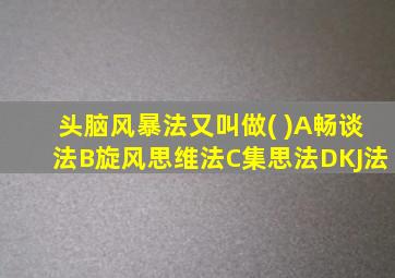 头脑风暴法又叫做( )A畅谈法B旋风思维法C集思法DKJ法